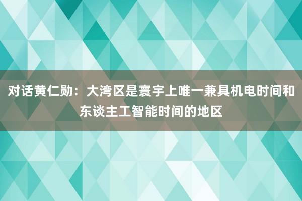 对话黄仁勋：大湾区是寰宇上唯一兼具机电时间和东谈主工智能时间的地区