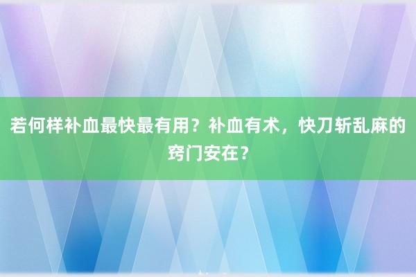 若何样补血最快最有用？补血有术，快刀斩乱麻的窍门安在？