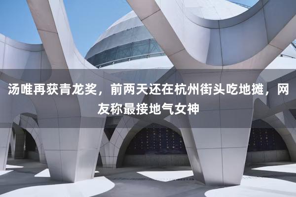 汤唯再获青龙奖，前两天还在杭州街头吃地摊，网友称最接地气女神