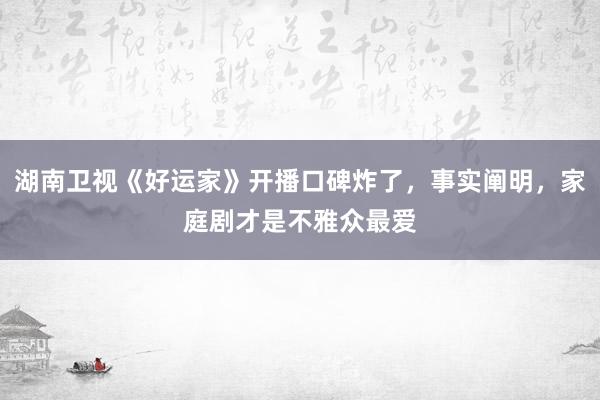 湖南卫视《好运家》开播口碑炸了，事实阐明，家庭剧才是不雅众最爱