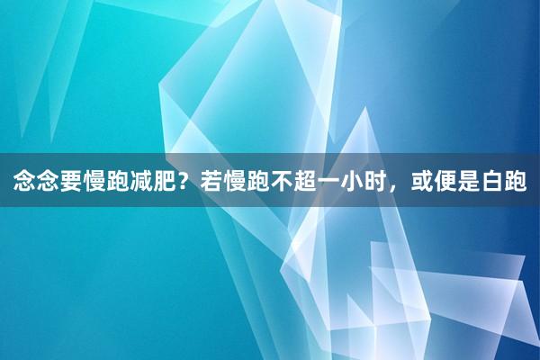 念念要慢跑减肥？若慢跑不超一小时，或便是白跑