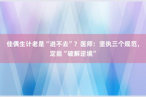佳偶生计老是“进不去”？医师：坚执三个规范，定能“破解逆境”