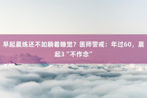 早起晨练还不如躺着睡觉？医师警戒：年过60，晨起3“不作念”