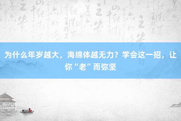 为什么年岁越大，海绵体越无力？学会这一招，让你“老”而弥坚